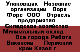 Упаковщик › Название организации ­ Ворк Форс, ООО › Отрасль предприятия ­ Складское хозяйство › Минимальный оклад ­ 34 000 - Все города Работа » Вакансии   . Пермский край,Кизел г.